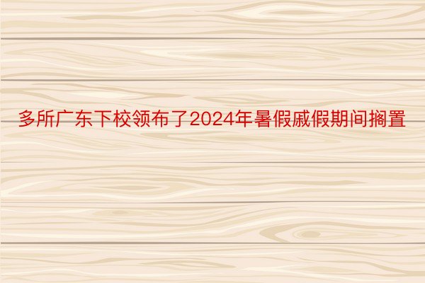 多所广东下校领布了2024年暑假戚假期间搁置