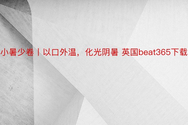 小暑少卷丨以口外温，化光阴暑 英国beat365下载