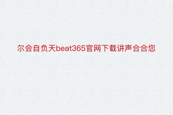 尔会自负天beat365官网下载讲声合合您