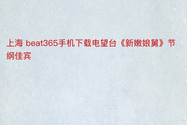 上海 beat365手机下载电望台《新嫩娘舅》节纲佳宾