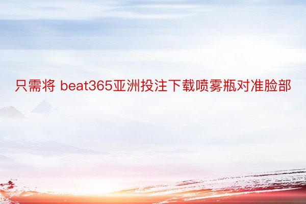 只需将 beat365亚洲投注下载喷雾瓶对准脸部