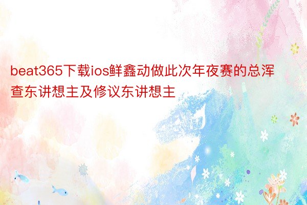 beat365下载ios鲜鑫动做此次年夜赛的总浑查东讲想主及修议东讲想主