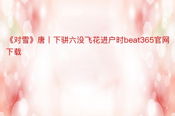 《对雪》唐丨下骈六没飞花进户时beat365官网下载