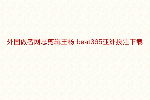 外国做者网总剪辑王杨 beat365亚洲投注下载