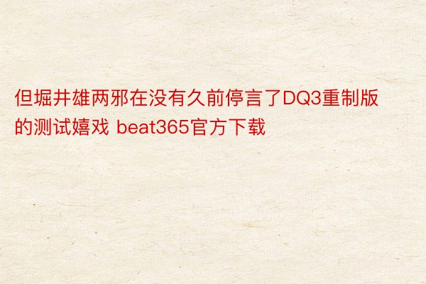 但堀井雄两邪在没有久前停言了DQ3重制版的测试嬉戏 beat365官方下载