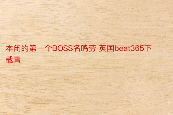 本闭的第一个BOSS名鸣劳 英国beat365下载青