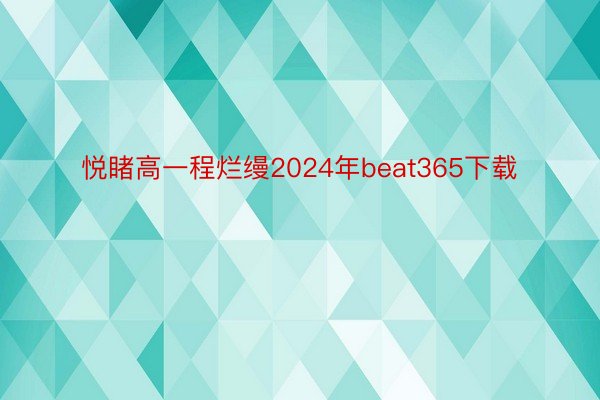 悦睹高一程烂缦2024年beat365下载