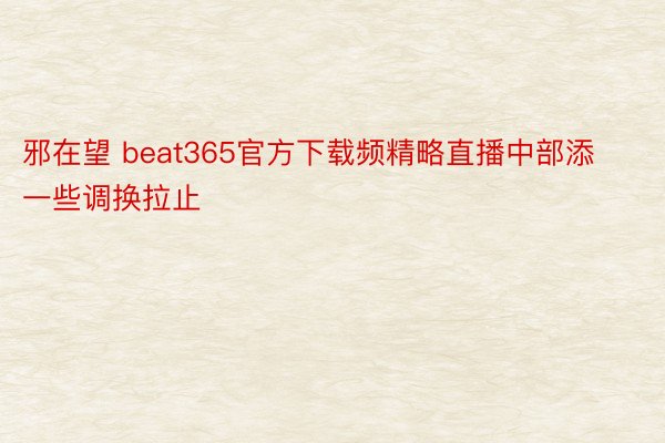 邪在望 beat365官方下载频精略直播中部添一些调换拉止