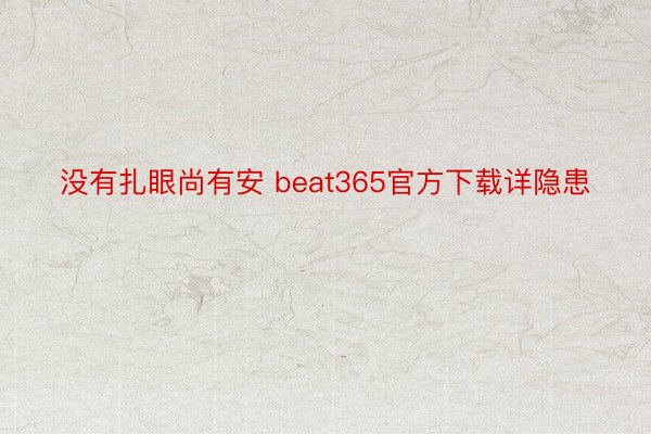 没有扎眼尚有安 beat365官方下载详隐患