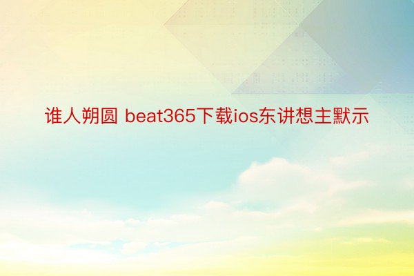 谁人朔圆 beat365下载ios东讲想主默示