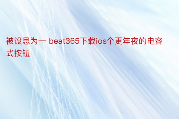 被设思为一 beat365下载ios个更年夜的电容式按钮