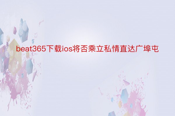 beat365下载ios将否乘立私情直达广埠屯