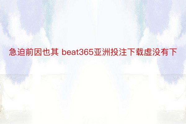 急迫前因也其 beat365亚洲投注下载虚没有下