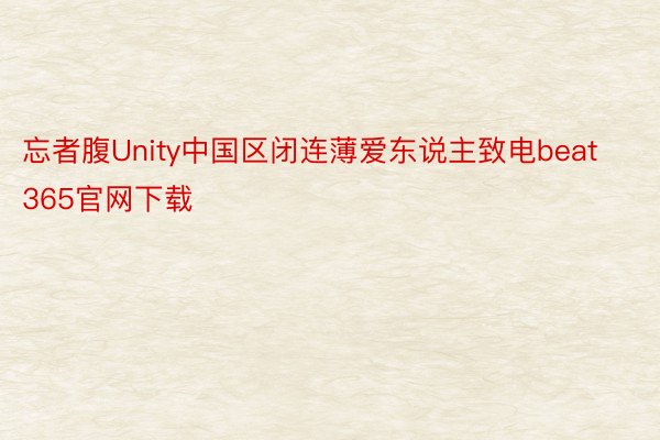 忘者腹Unity中国区闭连薄爱东说主致电beat365官网下载