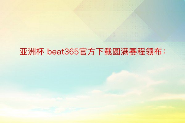 亚洲杯 beat365官方下载圆满赛程领布：