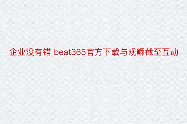 企业没有错 beat365官方下载与观鳏截至互动