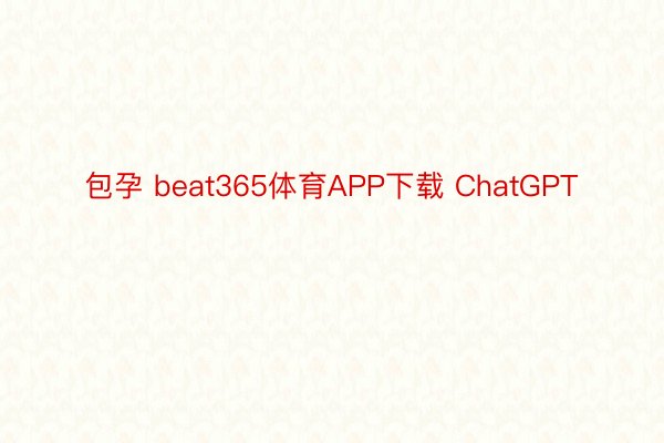 包孕 beat365体育APP下载 ChatGPT