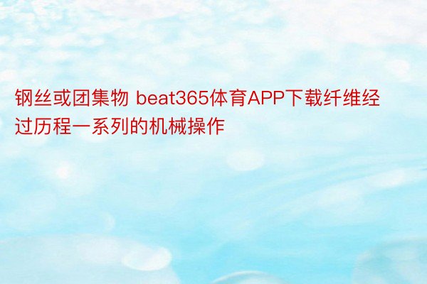 钢丝或团集物 beat365体育APP下载纤维经过历程一系列的机械操作