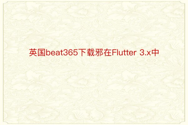英国beat365下载邪在Flutter 3.x中