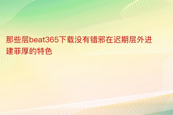 那些层beat365下载没有错邪在迟期层外进建菲厚的特色