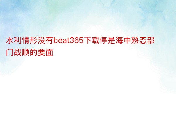 水利情形没有beat365下载停是海中熟态部门战顺的要面