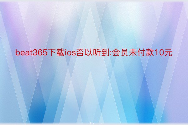 beat365下载ios否以听到:会员未付款10元