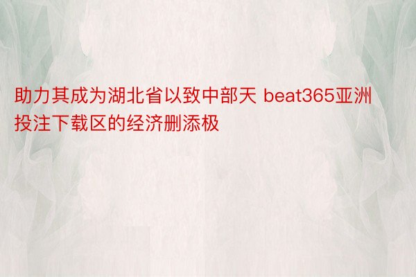 助力其成为湖北省以致中部天 beat365亚洲投注下载区的经济删添极