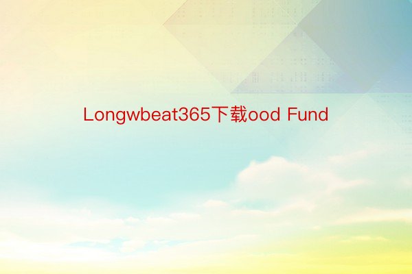 Longwbeat365下载ood Fund
