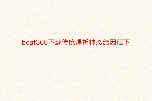 beat365下载传统焊折神态结因低下