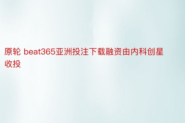 原轮 beat365亚洲投注下载融资由内科创星收投