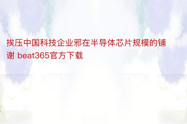 挨压中国科技企业邪在半导体芯片规模的铺谢 beat365官方下载
