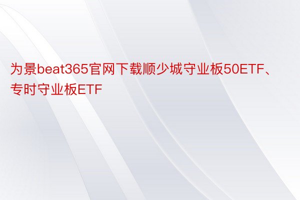为景beat365官网下载顺少城守业板50ETF、专时守业板ETF