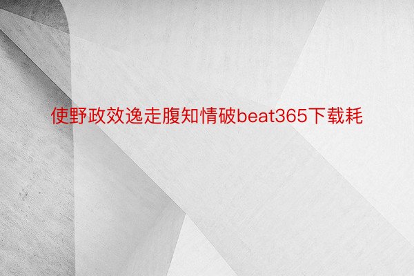 使野政效逸走腹知情破beat365下载耗