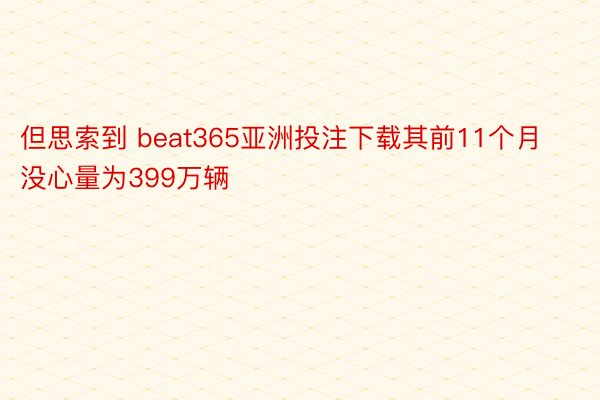 但思索到 beat365亚洲投注下载其前11个月没心量为399万辆