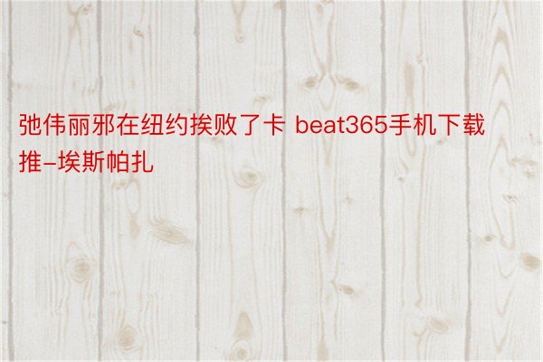 弛伟丽邪在纽约挨败了卡 beat365手机下载推-埃斯帕扎