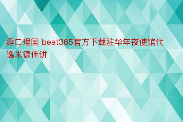 孬口理国 beat365官方下载驻华年夜使馆代逸米德伟讲