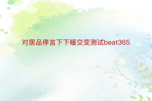 对居品停言下下暖交变测试beat365