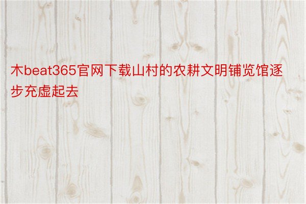 木beat365官网下载山村的农耕文明铺览馆逐步充虚起去
