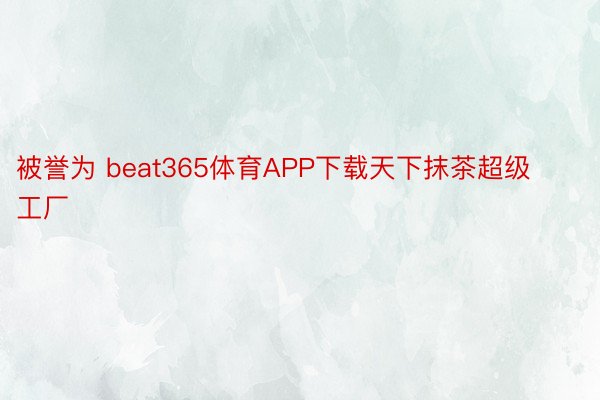 被誉为 beat365体育APP下载天下抹茶超级工厂