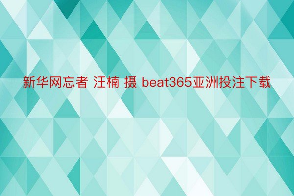 新华网忘者 汪楠 摄 beat365亚洲投注下载