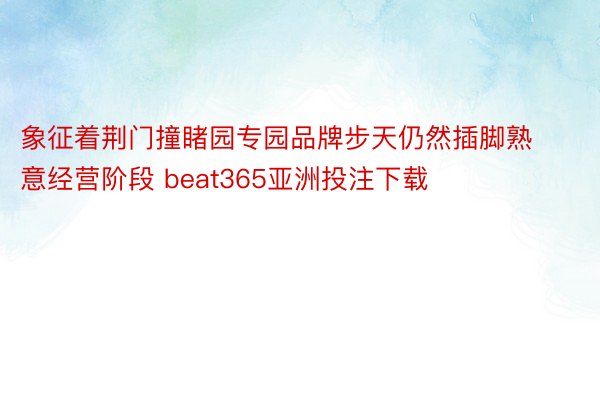 象征着荆门撞睹园专园品牌步天仍然插脚熟意经营阶段 beat365亚洲投注下载