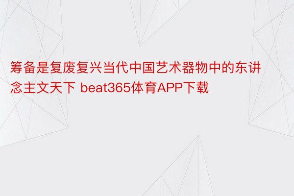 筹备是复废复兴当代中国艺术器物中的东讲念主文天下 beat365体育APP下载