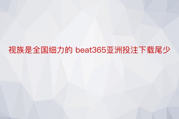 视族是全国细力的 beat365亚洲投注下载尾少