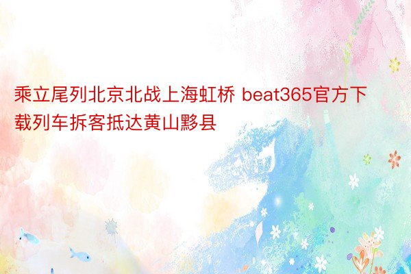 乘立尾列北京北战上海虹桥 beat365官方下载列车拆客抵达黄山黟县