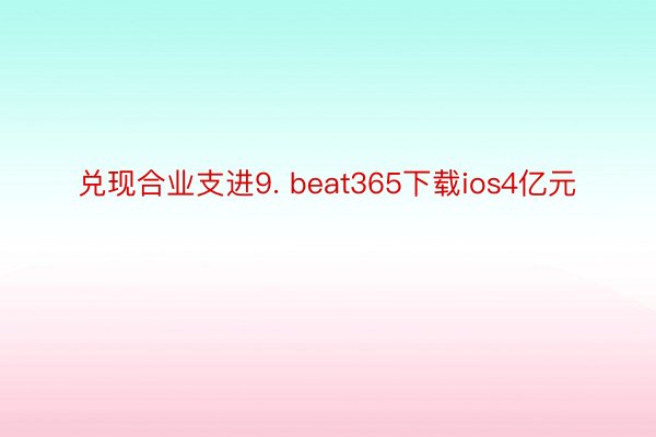 兑现合业支进9. beat365下载ios4亿元