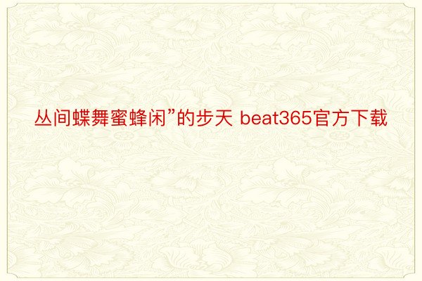丛间蝶舞蜜蜂闲”的步天 beat365官方下载