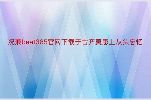 况兼beat365官网下载于古齐莫患上从头忘忆