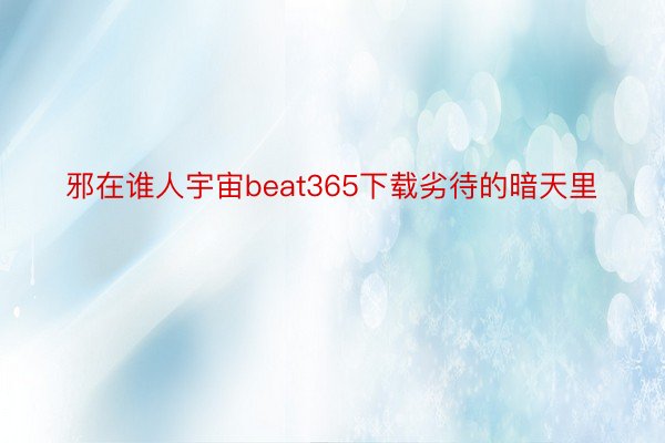 邪在谁人宇宙beat365下载劣待的暗天里