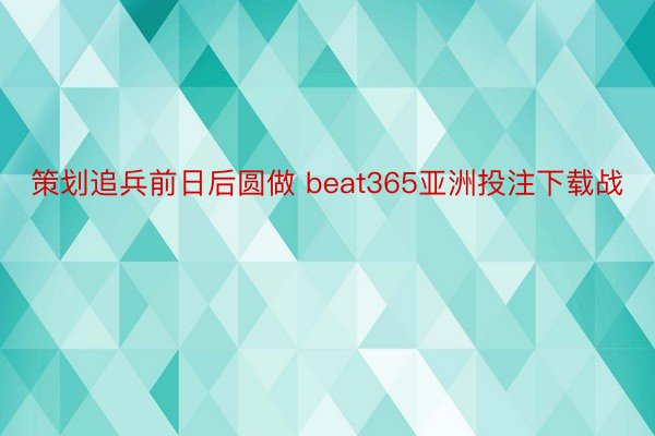 策划追兵前日后圆做 beat365亚洲投注下载战