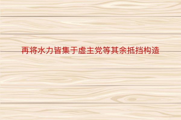 再将水力皆集于虚主党等其余抵挡构造